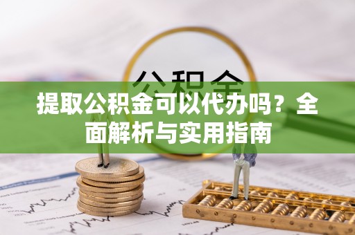 高青提取公积金可以代办吗？全面解析与实用指南