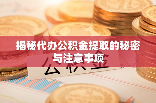 高青揭秘代办公积金提取的秘密与注意事项