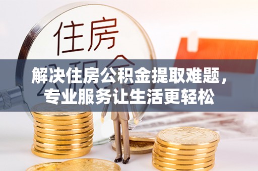 高青解决住房公积金提取难题，专业服务让生活更轻松