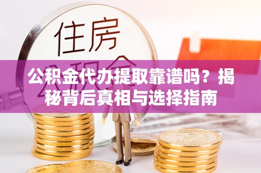高青公积金代办提取靠谱吗？揭秘背后真相与选择指南