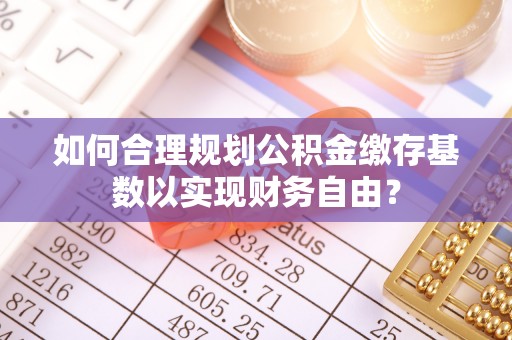 高青如何合理规划公积金缴存基数以实现财务自由？