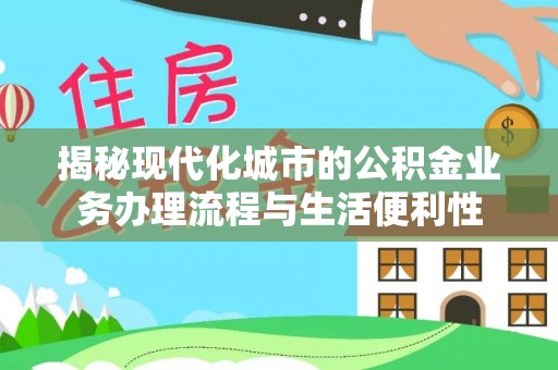 高青揭秘现代化城市的公积金业务办理流程与生活便利性