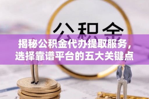 高青揭秘公积金代办提取服务，选择靠谱平台的五大关键点