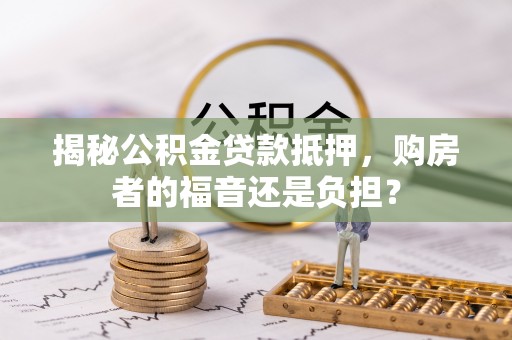 高青揭秘公积金贷款抵押，购房者的福音还是负担？