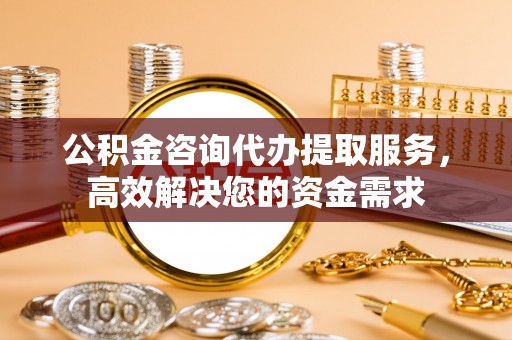 高青公积金咨询代办提取服务，高效解决您的资金需求