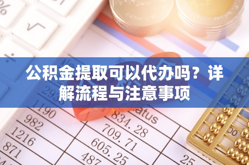 高青公积金提取可以代办吗？详解流程与注意事项