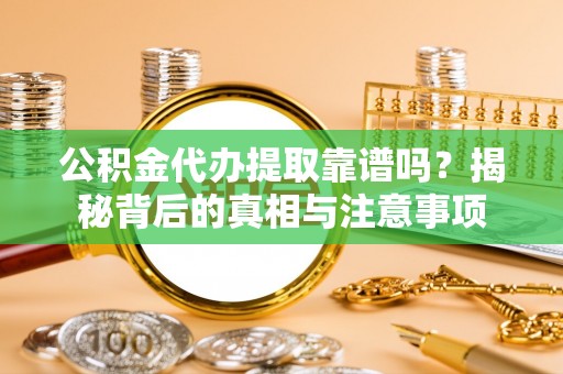 高青公积金代办提取靠谱吗？揭秘背后的真相与注意事项