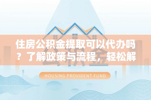 高青住房公积金提取可以代办吗？了解政策与流程，轻松解决疑惑