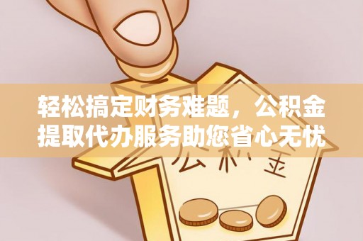 高青轻松搞定财务难题，公积金提取代办服务助您省心无忧