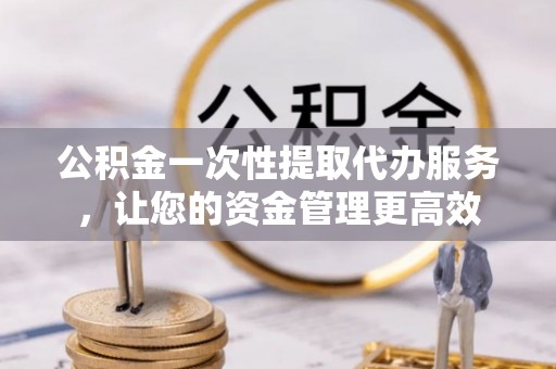 高青公积金一次性提取代办服务，让您的资金管理更高效