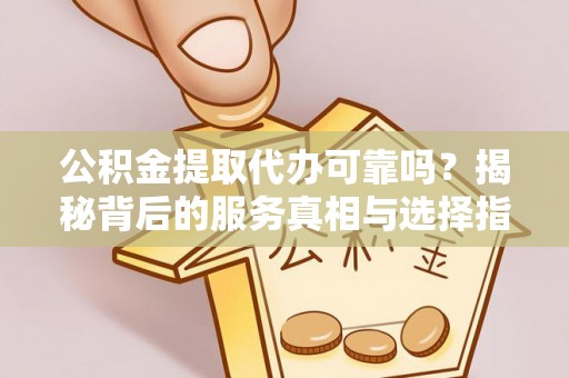 高青公积金提取代办可靠吗？揭秘背后的服务真相与选择指南