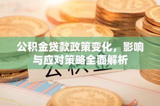 高青公积金贷款政策变化，影响与应对策略全面解析