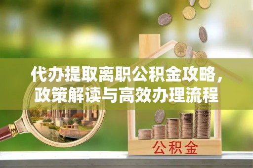 高青代办提取离职公积金攻略，政策解读与高效办理流程