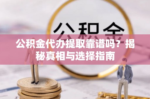 高青公积金代办提取靠谱吗？揭秘真相与选择指南