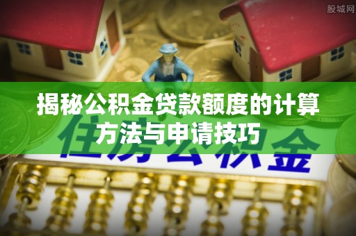 高青揭秘公积金贷款额度的计算方法与申请技巧