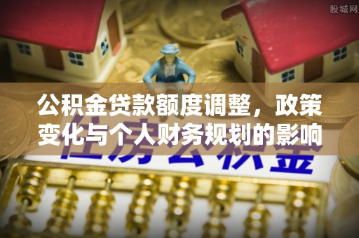 高青公积金贷款额度调整，政策变化与个人财务规划的影响分析