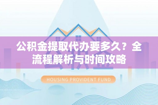 高青公积金提取代办要多久？全流程解析与时间攻略