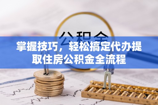高青掌握技巧，轻松搞定代办提取住房公积金全流程