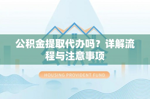 高青公积金提取代办吗？详解流程与注意事项
