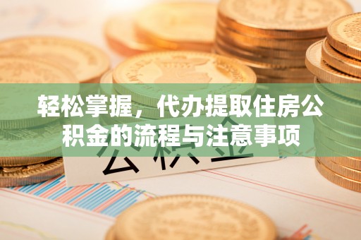 高青轻松掌握，代办提取住房公积金的流程与注意事项