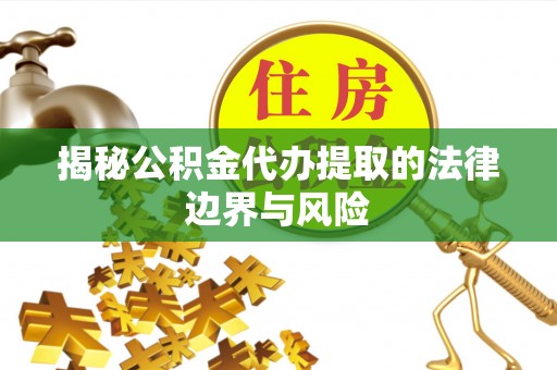 高青揭秘公积金代办提取的法律边界与风险