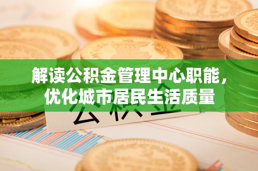 高青解读公积金管理中心职能，优化城市居民生活质量