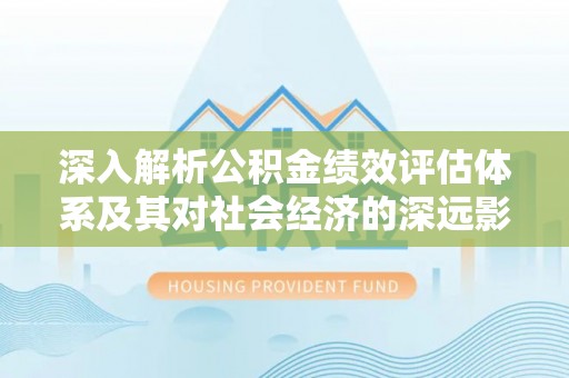 高青深入解析公积金绩效评估体系及其对社会经济的深远影响