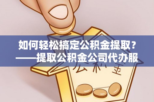 高青如何轻松搞定公积金提取？——提取公积金公司代办服务全解析