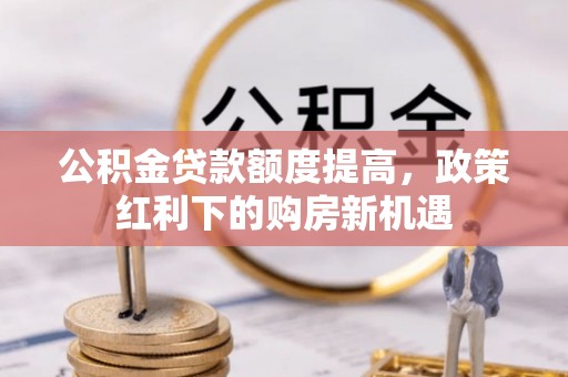 高青公积金贷款额度提高，政策红利下的购房新机遇