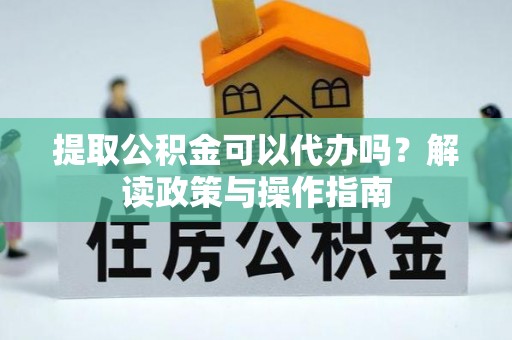 高青提取公积金可以代办吗？解读政策与操作指南