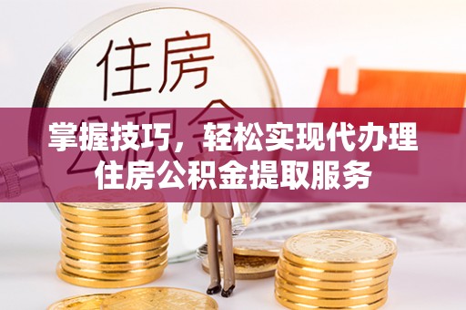 高青掌握技巧，轻松实现代办理住房公积金提取服务