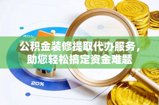 高青公积金装修提取代办服务，助您轻松搞定资金难题