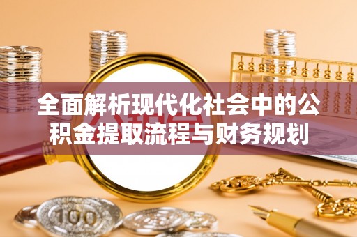 高青全面解析现代化社会中的公积金提取流程与财务规划