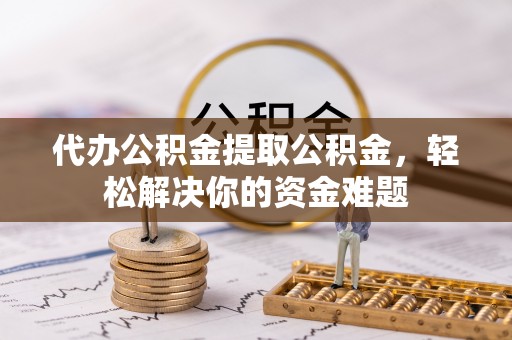 高青代办公积金提取公积金，轻松解决你的资金难题