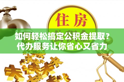 高青如何轻松搞定公积金提取？代办服务让你省心又省力