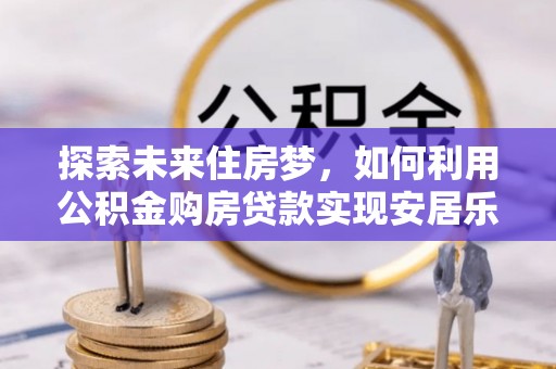 高青探索未来住房梦，如何利用公积金购房贷款实现安居乐业