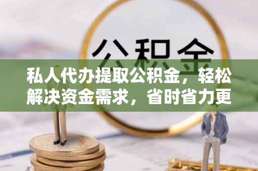 高青私人代办提取公积金，轻松解决资金需求，省时省力更高效