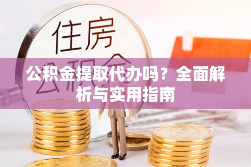 高青公积金提取代办吗？全面解析与实用指南