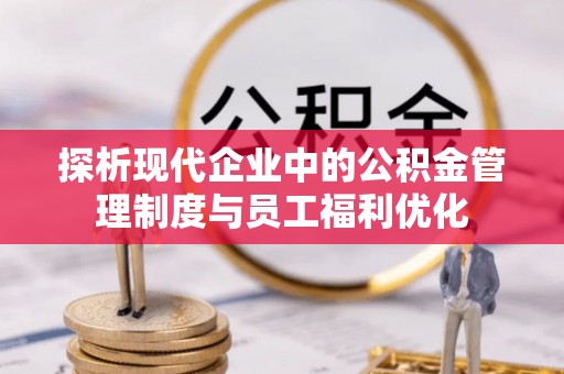 高青探析现代企业中的公积金管理制度与员工福利优化