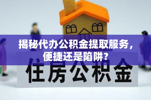 高青揭秘代办公积金提取服务，便捷还是陷阱？