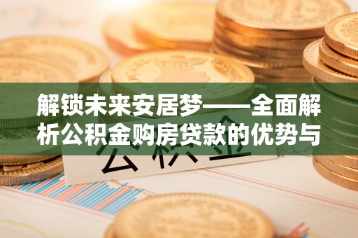 高青解锁未来安居梦——全面解析公积金购房贷款的优势与策略