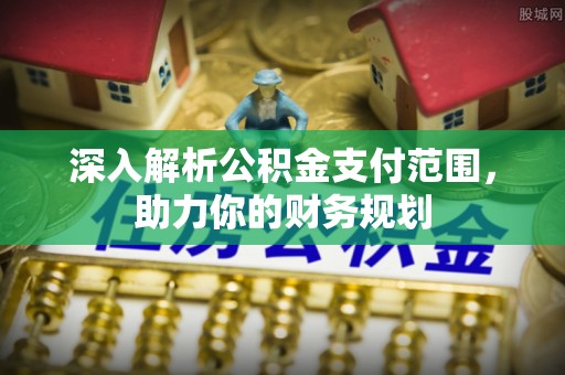 高青深入解析公积金支付范围，助力你的财务规划