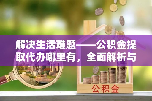 高青解决生活难题——公积金提取代办哪里有，全面解析与服务推荐