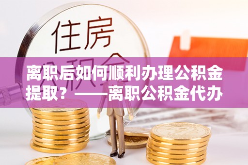 高青离职后如何顺利办理公积金提取？——离职公积金代办提取全攻略
