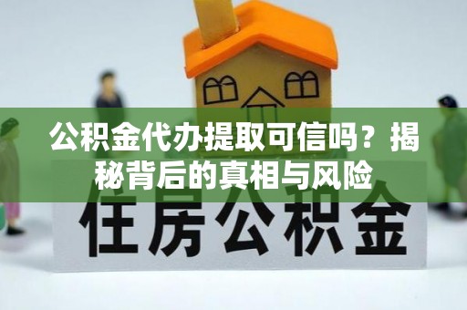 高青公积金代办提取可信吗？揭秘背后的真相与风险