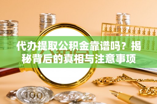 高青代办提取公积金靠谱吗？揭秘背后的真相与注意事项