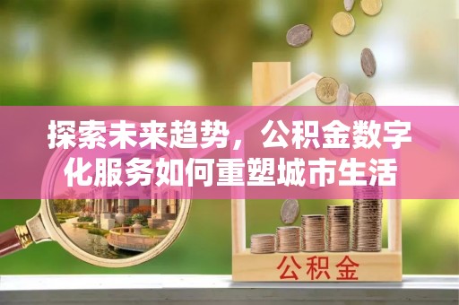 高青探索未来趋势，公积金数字化服务如何重塑城市生活