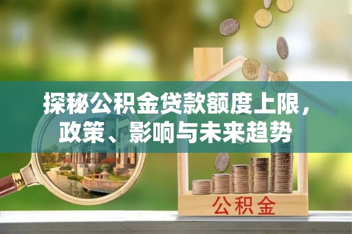 高青探秘公积金贷款额度上限，政策、影响与未来趋势