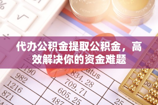 高青代办公积金提取公积金，高效解决你的资金难题
