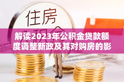 高青解读2023年公积金贷款额度调整新政及其对购房的影响